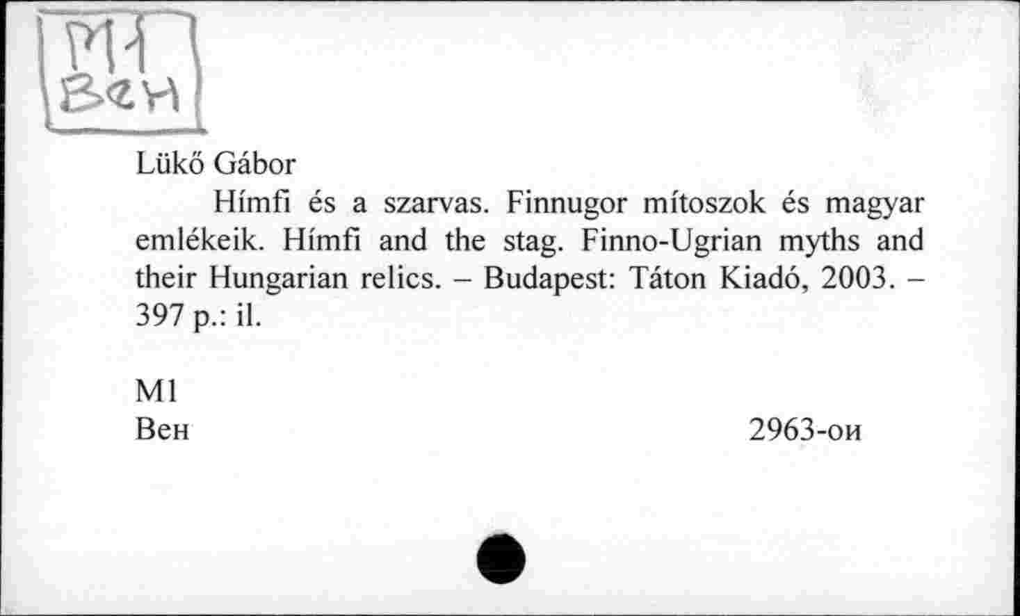 ﻿
Lükô Gâbor
Hi'mfi és a szarvas. Finnugor mitoszok és magyar emlékeik. Hi'mfi and the stag. Finno-Ugrian myths and their Hungarian relics. - Budapest: Tâton Kiado, 2003. -397 p.: il.
Ml
Вен
2963-ои